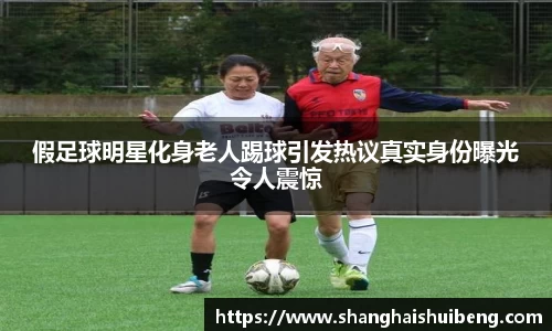 假足球明星化身老人踢球引发热议真实身份曝光令人震惊