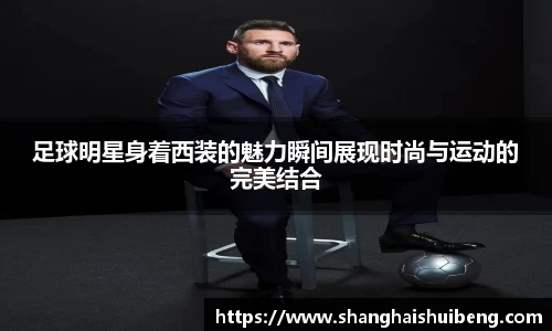 足球明星身着西装的魅力瞬间展现时尚与运动的完美结合
