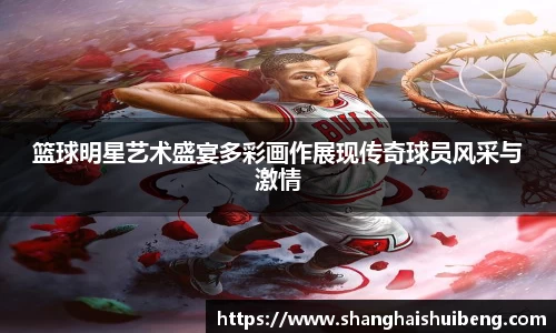 篮球明星艺术盛宴多彩画作展现传奇球员风采与激情