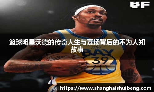 篮球明星沃德的传奇人生与赛场背后的不为人知故事